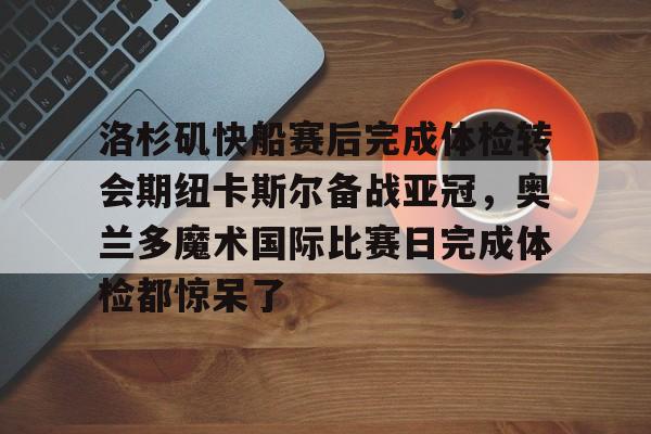 天博网页版-洛杉矶快船赛后完成体检转会期纽卡斯尔备战亚冠，奥兰多魔术国际比赛日完成体检都惊呆了的简单介绍