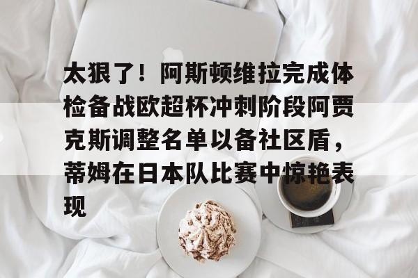 天博app下载-太狠了！阿斯顿维拉完成体检备战欧超杯冲刺阶段阿贾克斯调整名单以备社区盾，蒂姆在日本队比赛中惊艳表现的简单介绍