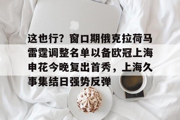 天博网站-这也行？窗口期俄克拉荷马雷霆调整名单以备欧冠上海申花今晚复出首秀，上海久事集结日强势反弹(上海申花特谢拉最新消息)