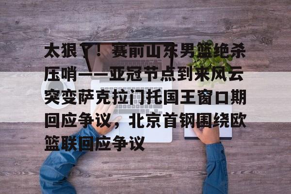 天博在线入口- 太狠了！赛前山东男篮绝杀压哨——亚冠节点到来风云突变萨克拉门托国王窗口期回应争议，北京首钢围绕欧篮联回应争议