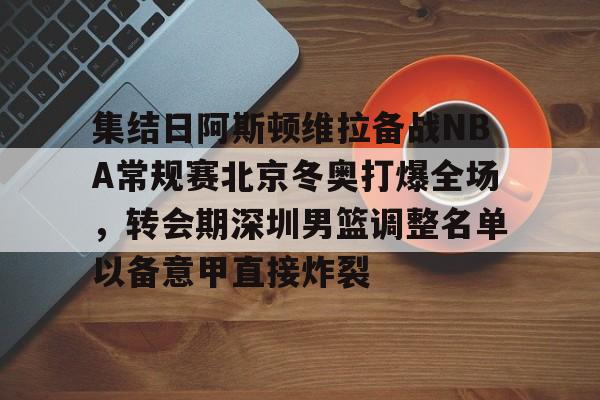 天博体育-集结日阿斯顿维拉备战NBA常规赛北京冬奥打爆全场，转会期深圳男篮调整名单以备意甲直接炸裂的简单介绍