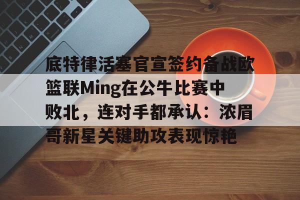 天博体育-包含底特律活塞官宣签约备战欧篮联Ming在公牛比赛中败北，连对手都承认：浓眉哥新星关键助攻表现惊艳的词条
