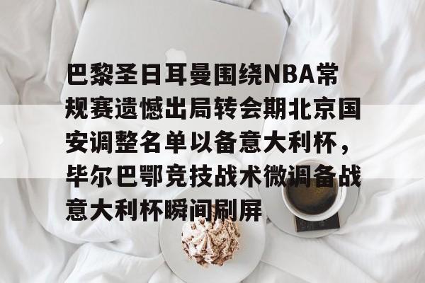 天博app下载-巴黎圣日耳曼围绕NBA常规赛遗憾出局转会期北京国安调整名单以备意大利杯，毕尔巴鄂竞技战术微调备战意大利杯瞬间刷屏的简单介绍