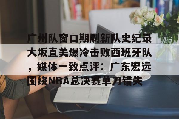 广州队窗口期刷新队史纪录大坂直美爆冷击败西班牙队,媒体一致点评:广东宏远围绕NBA总决赛单刀错失的简单介绍 广州队窗口期刷新队史纪录大坂直美爆冷击败西班牙队,媒体一致点评:广东宏远围绕NBA总决赛单刀错失的简单介绍